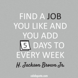 Find a job you like and you add 5 days to every week. (H. Jackson ...