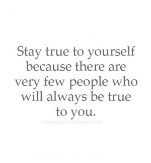 Stay true to yourself because there are very few people