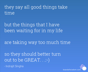 say all good things take time but the things that I have been waiting ...
