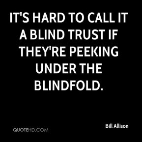 Bill Allison - It's hard to call it a blind trust if they're peeking ...