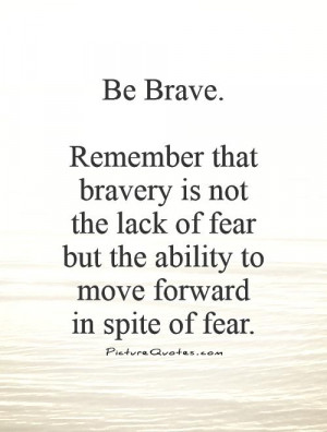 Be Brave. Remember that bravery is not the lack of fear but the ...