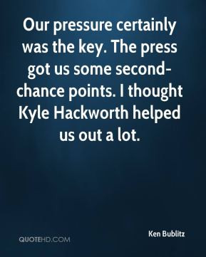 Ken Bublitz - Our pressure certainly was the key. The press got us ...