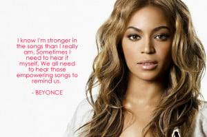 ... need to hear those empowering songs to remind us. – Beyonce Knowles