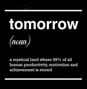 Tomorrow, n.: A mystical land where 99% of all human productivity ...