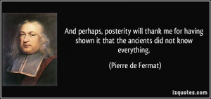 ... shown it that the ancients did not know everything. - Pierre de Fermat