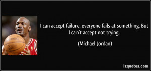 ... fails at something. But I can't accept not trying. - Michael Jordan