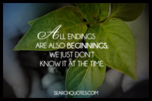 All endings are also beginnings; we just dont know it at the time.
