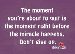 ... to quit is the moment right before the miracle happens. Don't give up