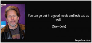 You can go out in a good movie and look bad as well. - Gary Cole