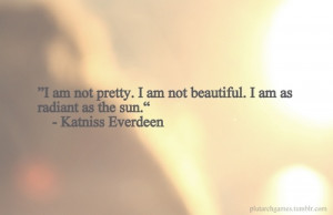 ... am not beautiful. I am as radiant as the sun. --Katniss Everdeen