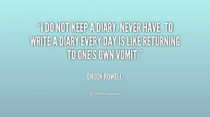 do not keep a diary. Never have. To write a diary every day is like ...