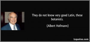 They do not know very good Latin, these botanists. - Albert Hofmann