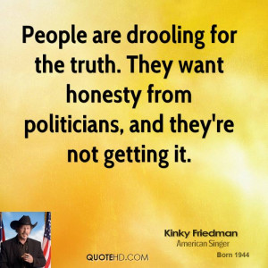 People are drooling for the truth. They want honesty from politicians ...