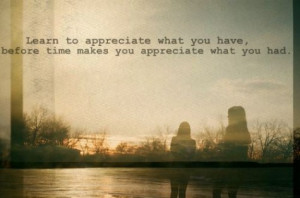 Learn to appreciate what you have before time makes you appreciate ...