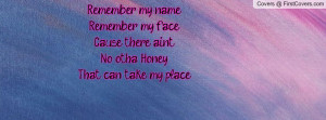 Remember my nameRemember my faceCause there ain'tNo otha HoneyThat can ...