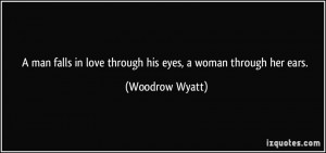 ... in love through his eyes, a woman through her ears. - Woodrow Wyatt