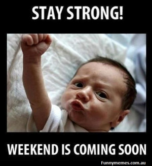 Stay Strong, The Weekend is comming soon