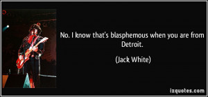 No. I know that's blasphemous when you are from Detroit. - Jack White