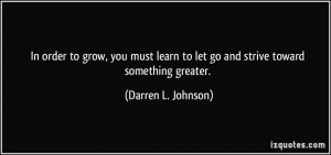 In order to grow, you must learn to let go and strive toward something ...