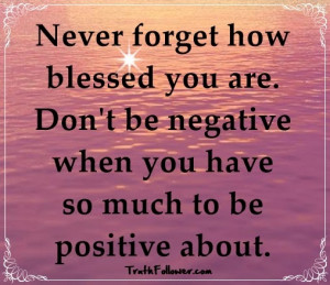 Never forget how blessed you are. Do not be -ve when you have so much ...
