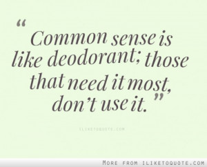 Common sense is like deodorant; those that need it most, don't use it.