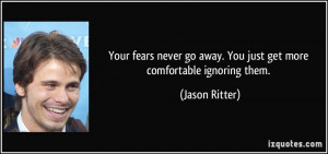Your fears never go away. You just get more comfortable ignoring them ...