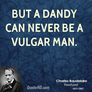 But a dandy can never be a vulgar man.