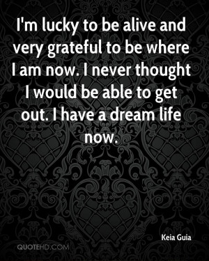 lucky to be alive and very grateful to be where I am now. I never ...