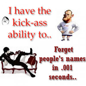 have the kick-ass ability to forget people's names in .001 seconds.