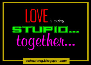 LOVE is begin stupid.. together.