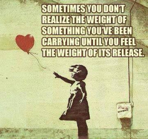 Sometimes You Dont Realize The Weight Of Something You’ve Been ...