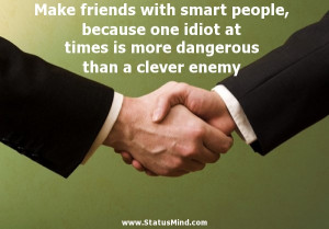 Make friends with smart people, because one idiot at times is more ...