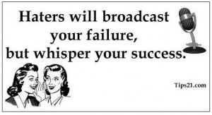 Haters will broadcast your failure, but whisper your success.