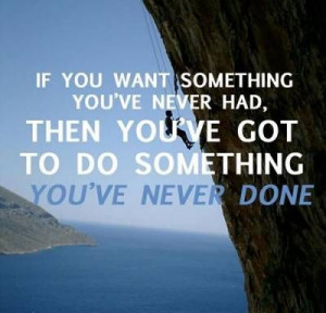If you want something you've never had. THEN YOU'VE GOT TO DO ...