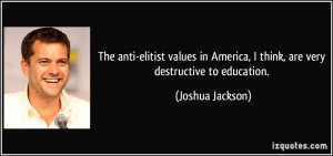 The anti-elitist values in America, I think, are very destructive to ...