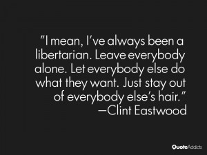 mean, I've always been a libertarian. Leave everybody alone. Let ...