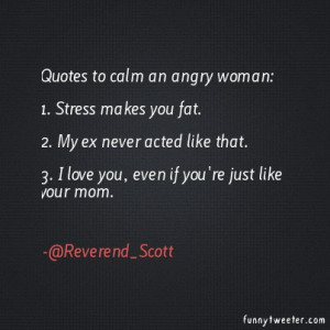 Quotes to calm an angry woman:1. Stress makes you fat.2. My ex never ...
