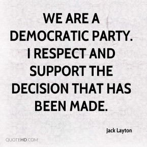 Jack Layton - We are a democratic party. I respect and support the ...