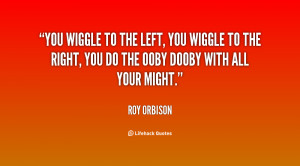 You wiggle to the left, you wiggle to the right, you do the Ooby Dooby ...