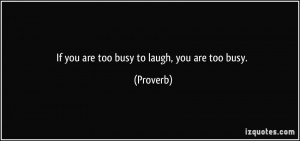 If you are too busy to laugh, you are too busy. - Proverbs