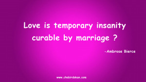 Love is temporary insanity curable by marriage ?” -Ambrose Bierce