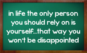 in life the only person you should rely on is yourself...that way you ...
