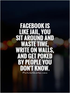 Facebook is like jail, you sit around and waste time, write on walls ...