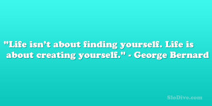 ... yourself. Life is about creating yourself.” – George Bernard Shaw