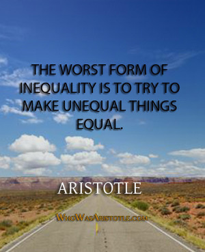... of inequality is to try to make unequal things equal.” – Aristotle