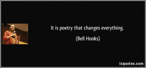 It is poetry that changes everything. - Bell Hooks