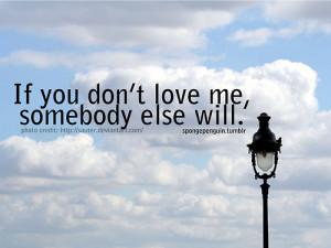 spongepenguin:If you don’t love me, somebody else will.Yeah ...