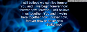 can live forever You and I, we begin forever now, forever now, forever ...