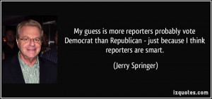My guess is more reporters probably vote Democrat than Republican ...
