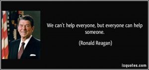 We can't help everyone, but everyone can help someone. - Ronald Reagan